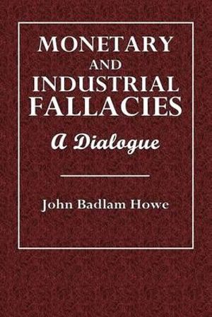 Monetary and Industrial Fallacies : A Dialogue - John Badlam Howe