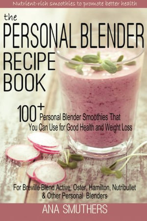 The Personal Blender Recipe Book : 100+ Personal Blender Smoothies That You Can Use for Good Health & Weight Loss - For Breville Blend Active, Oster, Hamilton, Nutribullet & Other Single Serve Blenders - Ana Smuthers