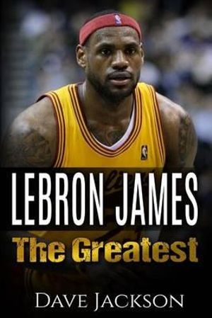 LeBron James : LeBron James: The Greatest. Easy to read children sports book with great graphic. All you need to know about LeBron Ja - Dave Jackson