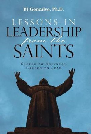 Lessons in Leadership From the Saints : Called to Holiness, Called to Lead - Ph.D. BJ Gonzalvo