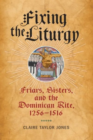 Fixing the Liturgy : Friars, Sisters, and the Dominican Rite, 1256-1516 - Claire Taylor Jones