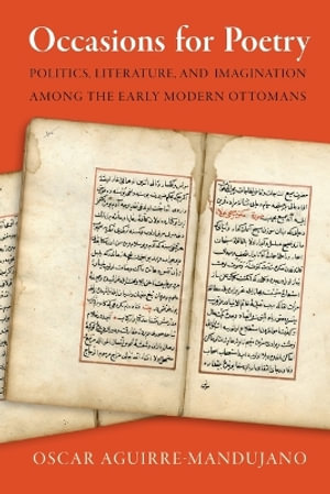 Occasions for Poetry : Politics, Literature, and Imagination Among the Early Modern Ottomans - Oscar Aguirre-Mandujano