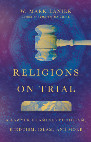 Religions on Trial : A Lawyer Examines Buddhism, Hinduism, Islam, and More - W. Mark Lanier