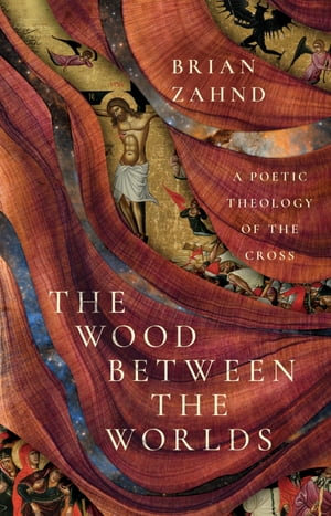 The Wood Between the Worlds : A Poetic Theology of the Cross - Brian Zahnd