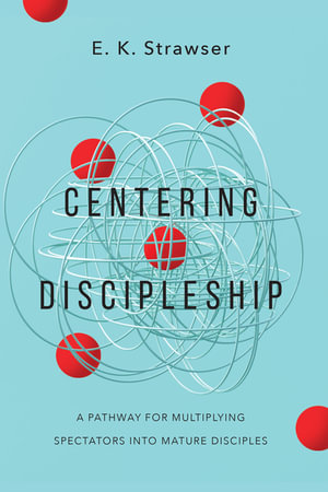 Centering Discipleship : A Pathway for Multiplying Spectators into Mature Disciples - E. K. Strawser