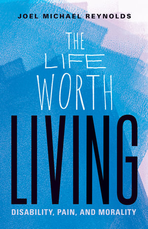 The Life Worth Living : Disability, Pain, and Morality - Joel Michael Reynolds