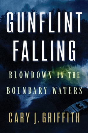 Gunflint Falling : Blowdown in the Boundary Waters - Cary J. Griffith