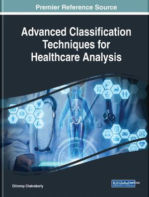 Advanced Classification Techniques for Healthcare Analysis : Advances in Medical Technologies and Clinical Practice - Chinmay Chakraborty