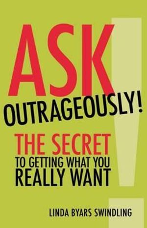 Ask Outrageously! : The Secret to Getting What You Really Want - Linda Swindling