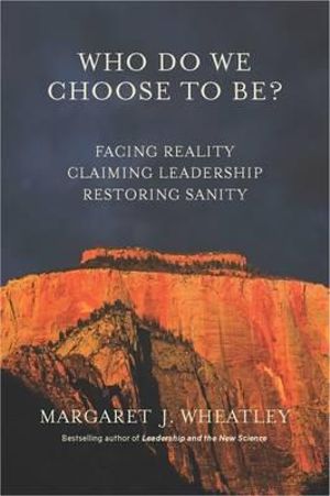 Who Do We Choose To Be? : Facing Reality, Claiming Leadership, Restoring Sanity - Margaret J. Wheatley