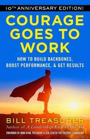 Courage Goes To Work : How to Build Backbones, Boost Performance, and Get Results - Bill Treasurer