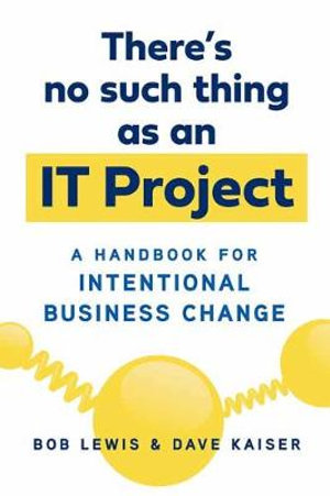 There's No Such Thing as an IT Project : A Handbook for Intentional Business Change - Dave Kaiser