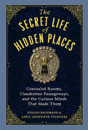 The Secret Life of Secret Places : Hidden Rooms, Clandestine Passageways, and the Curious Minds That Made Them - Stefan Bachmann