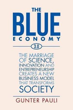 The Blue Economy 3.0 : The marriage of science, innovation and entrepreneurship creates a new business model that transforms society - Gunter Pauli