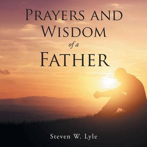 Prayers and Wisdom of a Father - Steven W. Lyle