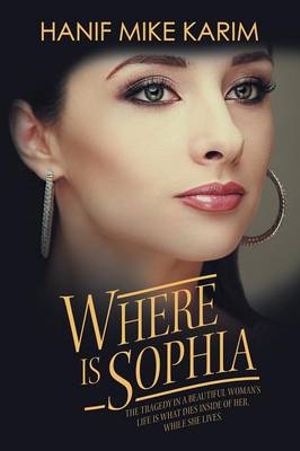 Where Is Sophia : The Tragedy in a Beautiful Woman's Life Is What Dies Inside of Her, While She Lives. - Hanif Mike Karim