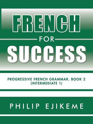 French for Success : Progressive French Grammar. Book 2 (Intermediate 1) - Philip Ejikeme