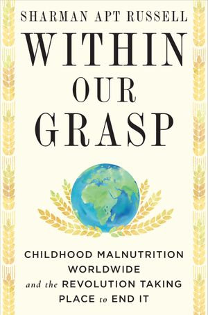 Within Our Grasp : Childhood Malnutrition Worldwide and the Revolution Taking Place to End It - Sharman Apt Russell