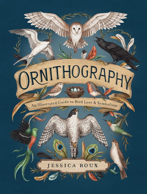 Ornithography : An Illustrated Guide to Bird Lore & Symbolism - Jessica Roux