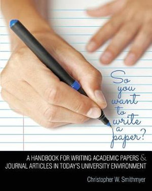 So You Want to Write a Paper? a Handbook for Writing Academic Papers and Journal Articles in Today's University Environment - Christopher W Smithmyer