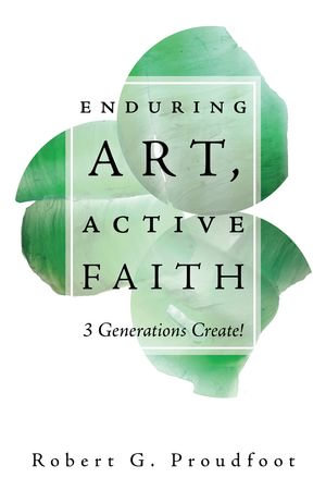 Enduring Art, Active Faith : 3 Generations Create! - Robert G. Proudfoot