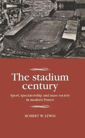 The stadium century : Sport, spectatorship and mass society in modern France - Robert W. Lewis