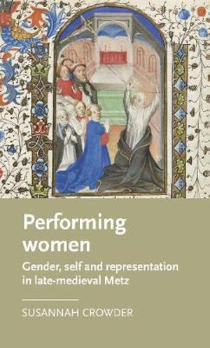 Performing women : Gender, self, and representation in late medieval Metz - Susannah Crowder