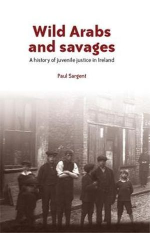 Wild Arabs and savages : A history of juvenile justice in Ireland - Paul Sargent