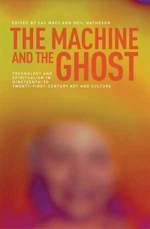 The machine and the ghost : Technology and spiritualism in nineteenth- to twenty-first-century art and culture - Sas Mays