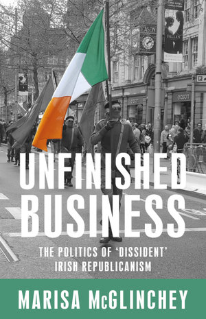 Unfinished business : The politics of 'dissident' Irish republicanism - Marisa McGlinchey