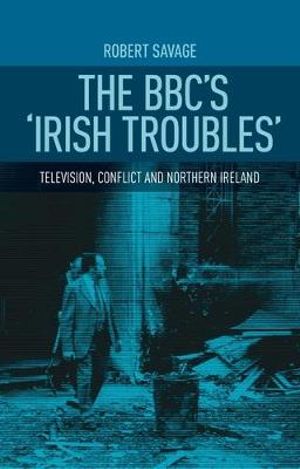 The BBC's 'Irish troubles' : Television, conflict and Northern Ireland - Robert Savage