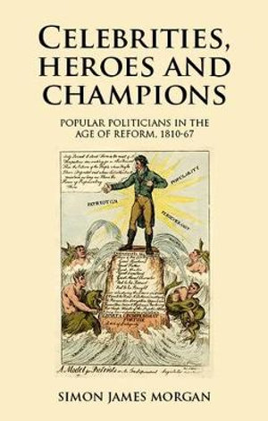 Celebrities, Heroes and Champions : Popular Politicians in the Age of Reform, 1810-67 - Simon James Morgan