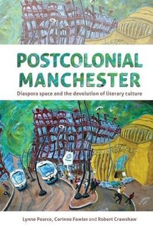 Postcolonial Manchester : Diaspora space and the devolution of literary culture - Lynne Pearce