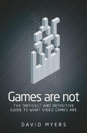 Games are not : The difficult and definitive guide to what video games are - David Myers