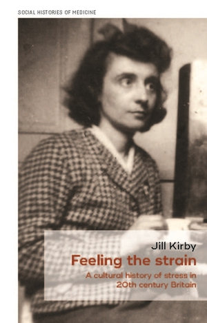 Feeling the strain : A cultural history of stress in twentieth-century Britain - Jill Kirby