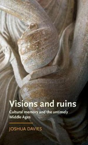 Visions and ruins : Cultural memory and the untimely Middle Ages - Joshua Davies