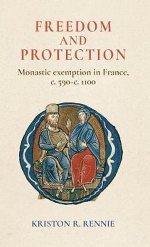 Freedom and protection : Monastic exemption in France, c. 590c. 1100 - Kriston R. Rennie