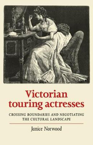 Victorian touring actresses : Crossing boundaries and negotiating the cultural landscape - Janice Norwood