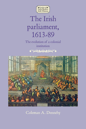 The Irish parliament, 1613-89 : The evolution of a colonial institution - Coleman A. Dennehy