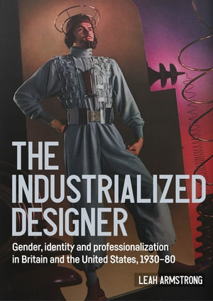 'The industrialized designer' : Gender, identity and professionalization in Britain and the United States, 1930-80 - Leah Armstrong