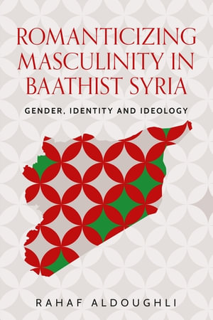 Romanticizing masculinity in Baathist Syria : Gender, identity and ideology - Rahaf Aldoughli