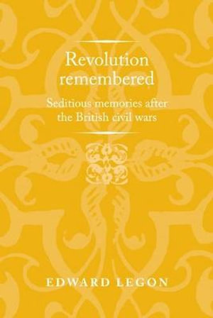 Revolution remembered : Seditious memories after the British civil wars - Edward Legon