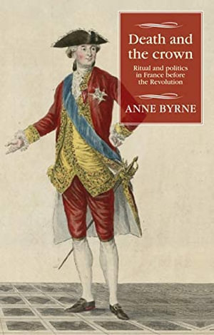 Death and the Crown : Ritual and Politics in France Before the Revolution - Anne Byrne