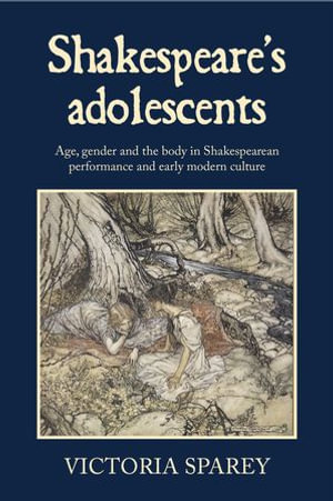 Shakespeare's adolescents : Age, gender and the body in Shakespearean performance and early modern culture - Victoria Sparey