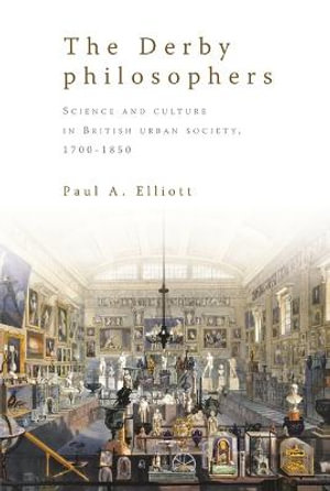 The Derby philosophers : Science and culture in British urban society, 17001850 - Paul A. Elliott