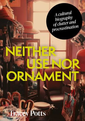Neither use nor ornament : A cultural biography of clutter and procrastination - Tracey Potts