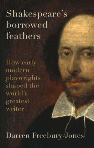 Shakespeare's borrowed feathers : How early modern playwrights shaped the world's greatest writer - Darren Freebury-Jones