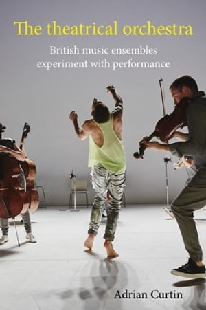 The theatrical orchestra : British music ensembles experiment with performance - Adrian Curtin