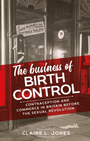 The business of birth control : Contraception and commerce in Britain before the sexual revolution - Claire L. Jones