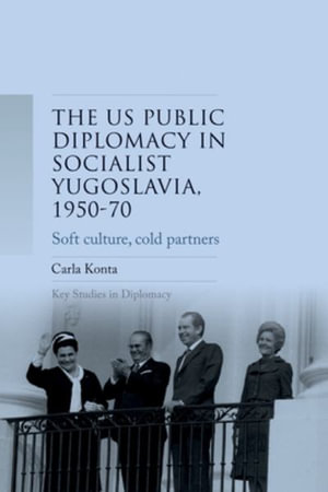 US public diplomacy in socialist Yugoslavia, 195070 : Soft culture, cold partners - Carla Konta